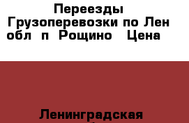 Переезды. Грузоперевозки по Лен. обл. п. Рощино › Цена ­ 500 - Ленинградская обл. Авто » Услуги   . Ленинградская обл.